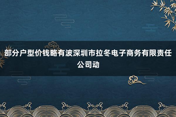 部分户型价钱略有波深圳市拉冬电子商务有限责任公司动