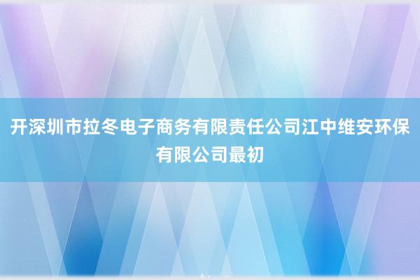 开深圳市拉冬电子商务有限责任公司江中维安环保有限公司最初