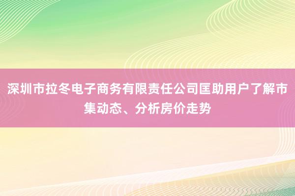 深圳市拉冬电子商务有限责任公司匡助用户了解市集动态、分析房价走势