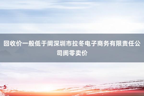 回收价一般低于阛深圳市拉冬电子商务有限责任公司阓零卖价
