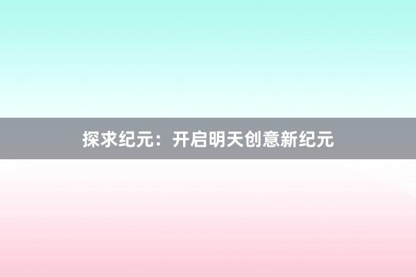 探求纪元：开启明天创意新纪元