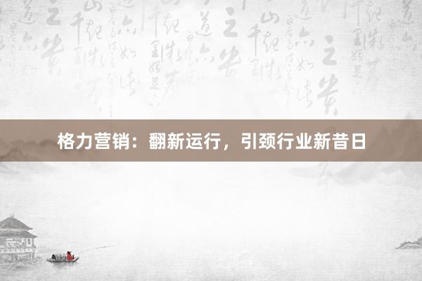 格力营销：翻新运行，引颈行业新昔日